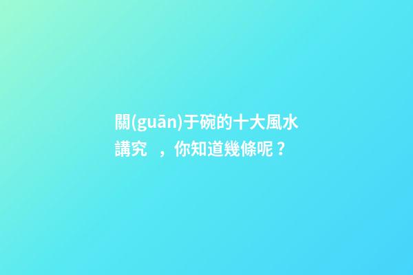 關(guān)于碗的十大風水講究，你知道幾條呢？